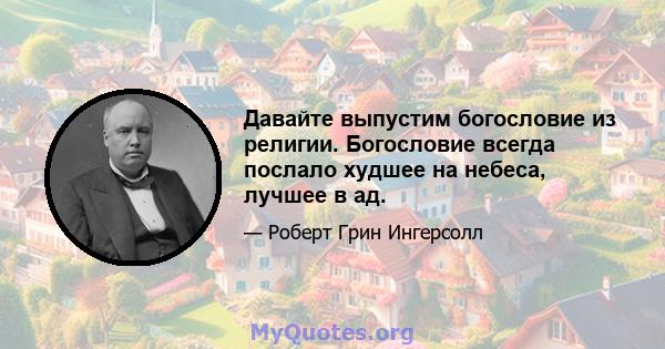 Давайте выпустим богословие из религии. Богословие всегда послало худшее на небеса, лучшее в ад.