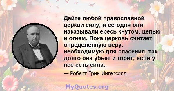 Дайте любой православной церкви силу, и сегодня они наказывали ересь кнутом, цепью и огнем. Пока церковь считает определенную веру, необходимую для спасения, так долго она убьет и горит, если у нее есть сила.