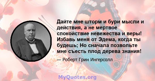 Дайте мне шторм и бури мысли и действия, а не мертвое спокойствие невежества и веры! Избавь меня от Эдема, когда ты будешь; Но сначала позвольте мне съесть плод дерева знания!