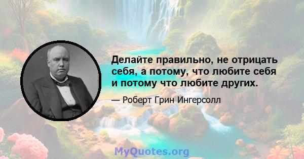 Делайте правильно, не отрицать себя, а потому, что любите себя и потому что любите других.