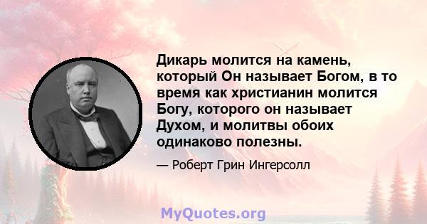 Дикарь молится на камень, который Он называет Богом, в то время как христианин молится Богу, которого он называет Духом, и молитвы обоих одинаково полезны.