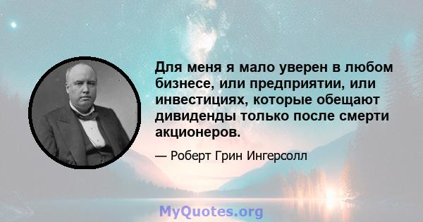 Для меня я мало уверен в любом бизнесе, или предприятии, или инвестициях, которые обещают дивиденды только после смерти акционеров.