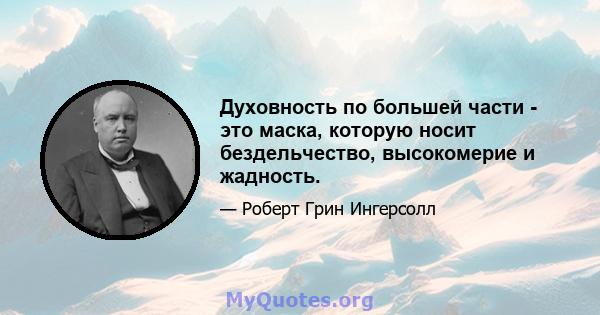 Духовность по большей части - это маска, которую носит бездельчество, высокомерие и жадность.