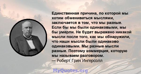 Единственная причина, по которой мы хотим обмениваться мыслями, заключается в том, что мы разные. Если бы мы были одинаковыми, мы бы умерли. Не будет выражено никакой мысли после того, как мы обнаружили, что наши мысли