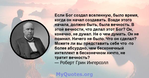 Если Бог создал вселенную, было время, когда он начал создавать. Взади этого начала, должно быть, была вечность. В этой вечности, что делал этот Бог? Он, конечно, не думал. Не о чем думать. Он не помнил. Ничего не было. 