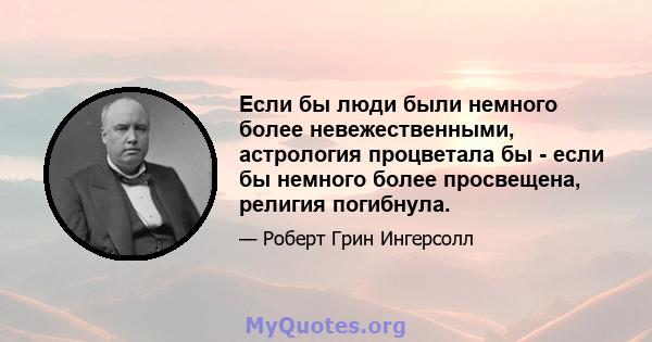 Если бы люди были немного более невежественными, астрология процветала бы - если бы немного более просвещена, религия погибнула.