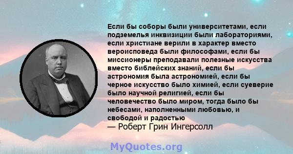 Если бы соборы были университетами, если подземелья инквизиции были лабораториями, если христиане верили в характер вместо вероисповеда были философами, если бы миссионеры преподавали полезные искусства вместо