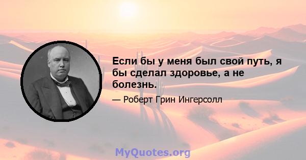 Если бы у меня был свой путь, я бы сделал здоровье, а не болезнь.