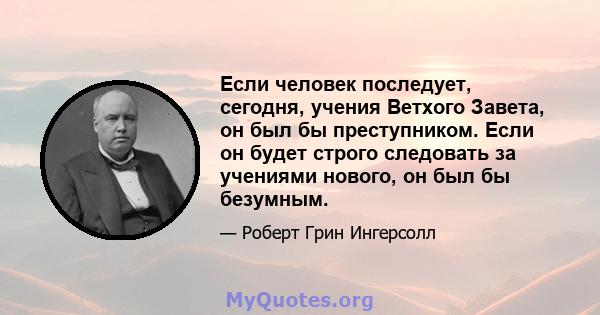 Если человек последует, сегодня, учения Ветхого Завета, он был бы преступником. Если он будет строго следовать за учениями нового, он был бы безумным.