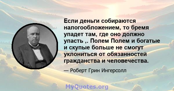 Если деньги собираются налогообложением, то бремя упадет там, где оно должно упасть ,. Полем Полем и богатые и скупые больше не смогут уклониться от обязанностей гражданства и человечества.