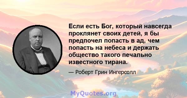 Если есть Бог, который навсегда проклянет своих детей, я бы предпочел попасть в ад, чем попасть на небеса и держать общество такого печально известного тирана.