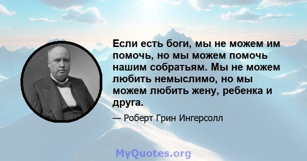 Если есть боги, мы не можем им помочь, но мы можем помочь нашим собратьям. Мы не можем любить немыслимо, но мы можем любить жену, ребенка и друга.