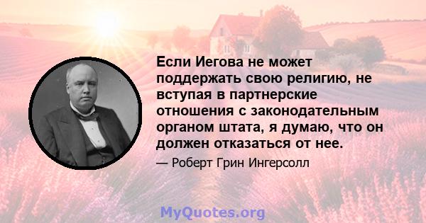 Если Иегова не может поддержать свою религию, не вступая в партнерские отношения с законодательным органом штата, я думаю, что он должен отказаться от нее.