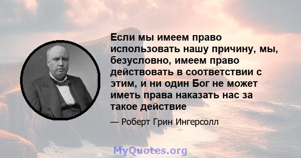 Если мы имеем право использовать нашу причину, мы, безусловно, имеем право действовать в соответствии с этим, и ни один Бог не может иметь права наказать нас за такое действие