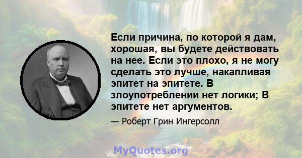 Если причина, по которой я дам, хорошая, вы будете действовать на нее. Если это плохо, я не могу сделать это лучше, накапливая эпитет на эпитете. В злоупотреблении нет логики; В эпитете нет аргументов.