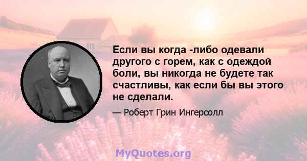 Если вы когда -либо одевали другого с горем, как с одеждой боли, вы никогда не будете так счастливы, как если бы вы этого не сделали.