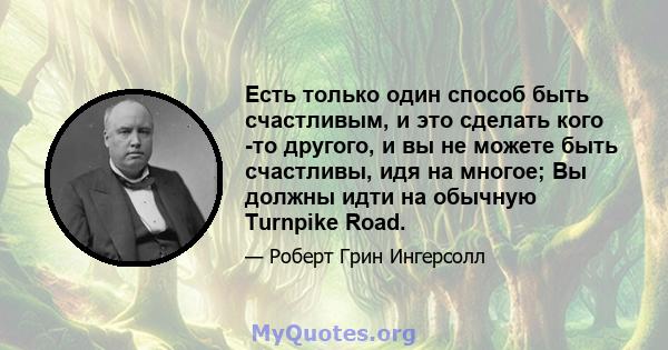 Есть только один способ быть счастливым, и это сделать кого -то другого, и вы не можете быть счастливы, идя на многое; Вы должны идти на обычную Turnpike Road.