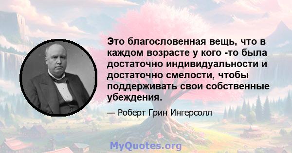 Это благословенная вещь, что в каждом возрасте у кого -то была достаточно индивидуальности и достаточно смелости, чтобы поддерживать свои собственные убеждения.