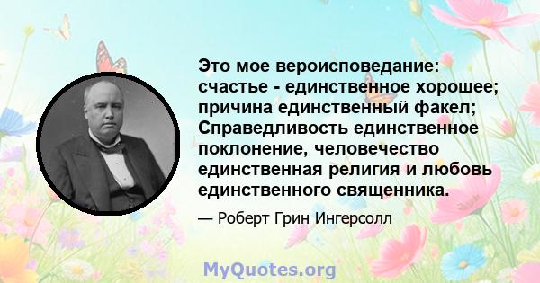 Это мое вероисповедание: счастье - единственное хорошее; причина единственный факел; Справедливость единственное поклонение, человечество единственная религия и любовь единственного священника.