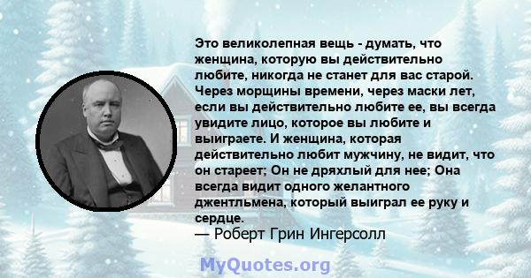 Это великолепная вещь - думать, что женщина, которую вы действительно любите, никогда не станет для вас старой. Через морщины времени, через маски лет, если вы действительно любите ее, вы всегда увидите лицо, которое вы 