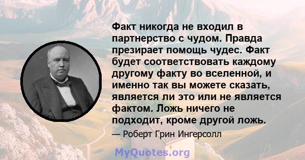 Факт никогда не входил в партнерство с чудом. Правда презирает помощь чудес. Факт будет соответствовать каждому другому факту во вселенной, и именно так вы можете сказать, является ли это или не является фактом. Ложь