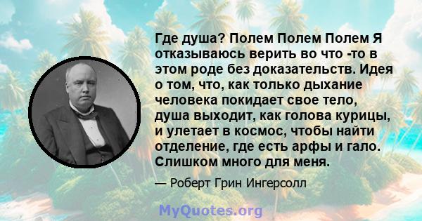 Где душа? Полем Полем Полем Я отказываюсь верить во что -то в этом роде без доказательств. Идея о том, что, как только дыхание человека покидает свое тело, душа выходит, как голова курицы, и улетает в космос, чтобы