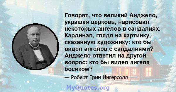 Говорят, что великий Анджело, украшая церковь, нарисовал некоторых ангелов в сандалиях. Кардинал, глядя на картинку, сказанную художнику: кто бы видел ангелов с сандалиями? Анджело ответил на другой вопрос: кто бы видел 