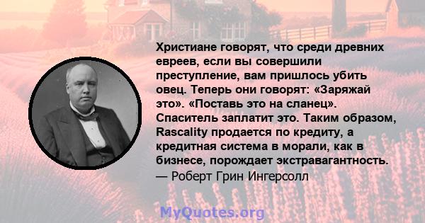 Христиане говорят, что среди древних евреев, если вы совершили преступление, вам пришлось убить овец. Теперь они говорят: «Заряжай это». «Поставь это на сланец». Спаситель заплатит это. Таким образом, Rascality