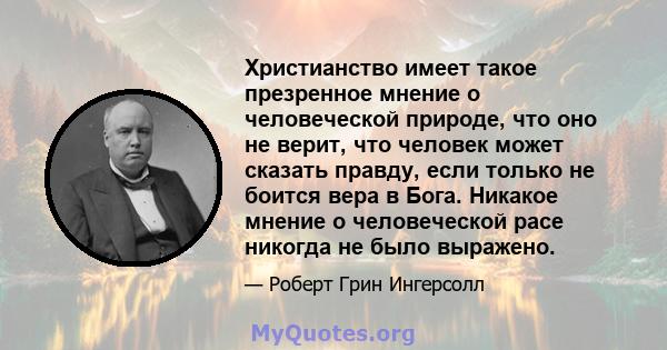 Христианство имеет такое презренное мнение о человеческой природе, что оно не верит, что человек может сказать правду, если только не боится вера в Бога. Никакое мнение о человеческой расе никогда не было выражено.