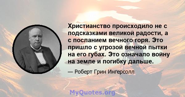 Христианство происходило не с подсказками великой радости, а с посланием вечного горя. Это пришло с угрозой вечной пытки на его губах. Это означало войну на земле и погибку дальше.