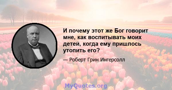 И почему этот же Бог говорит мне, как воспитывать моих детей, когда ему пришлось утопить его?