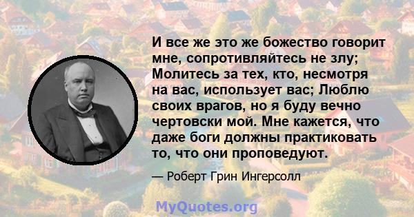 И все же это же божество говорит мне, сопротивляйтесь не злу; Молитесь за тех, кто, несмотря на вас, использует вас; Люблю своих врагов, но я буду вечно чертовски мой. Мне кажется, что даже боги должны практиковать то,