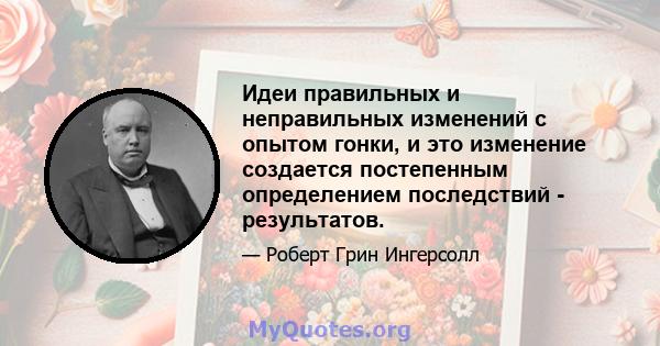 Идеи правильных и неправильных изменений с опытом гонки, и это изменение создается постепенным определением последствий - результатов.