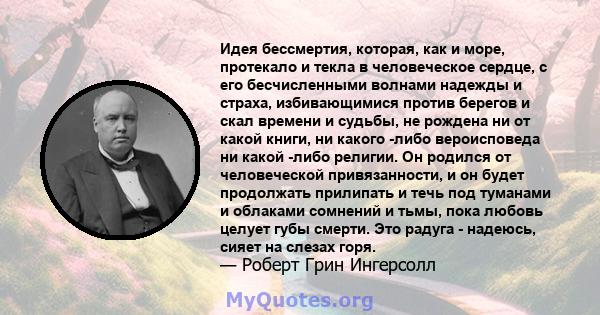 Идея бессмертия, которая, как и море, протекало и текла в человеческое сердце, с его бесчисленными волнами надежды и страха, избивающимися против берегов и скал времени и судьбы, не рождена ни от какой книги, ни какого