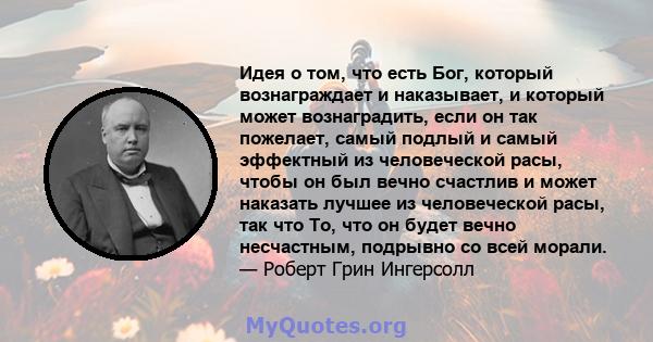 Идея о том, что есть Бог, который вознаграждает и наказывает, и который может вознаградить, если он так пожелает, самый подлый и самый эффектный из человеческой расы, чтобы он был вечно счастлив и может наказать лучшее