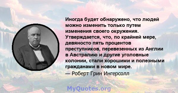 Иногда будет обнаружено, что людей можно изменить только путем изменения своего окружения. Утверждается, что, по крайней мере, девяносто пять процентов преступников, перевезенных из Англии в Австралию и другие уголовные 