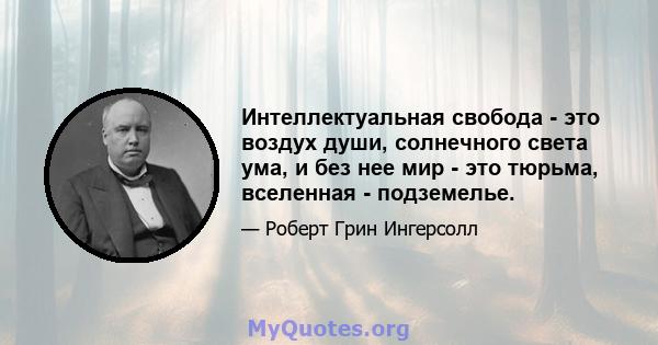 Интеллектуальная свобода - это воздух души, солнечного света ума, и без нее мир - это тюрьма, вселенная - подземелье.