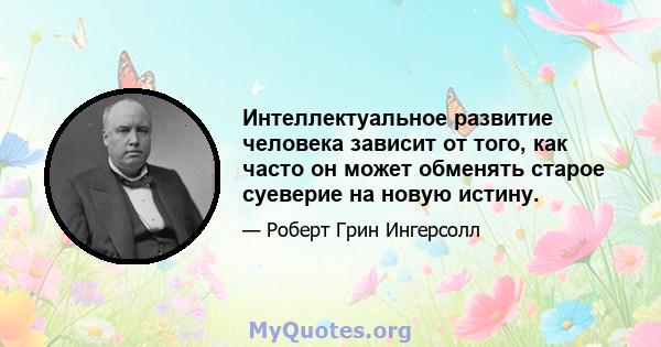 Интеллектуальное развитие человека зависит от того, как часто он может обменять старое суеверие на новую истину.