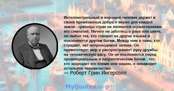 Интеллектуальный и хороший человек держит в своих привязанных добра и верно для каждой земли - границы стран не являются ограничениями его симпатий. Ничего не заботясь о расе или цвете, он любит тех, кто говорит на