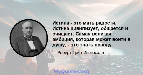 Истина - это мать радости. Истина цивилизует, общается и очищает. Самая великая амбиция, которая может войти в душу, - это знать правду.