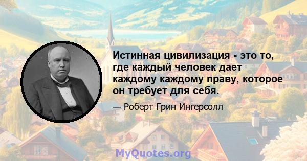 Истинная цивилизация - это то, где каждый человек дает каждому каждому праву, которое он требует для себя.