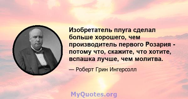 Изобретатель плуга сделал больше хорошего, чем производитель первого Розария - потому что, скажите, что хотите, вспашка лучше, чем молитва.