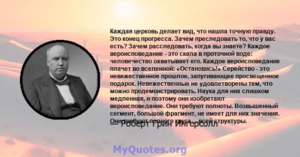 Каждая церковь делает вид, что нашла точную правду. Это конец прогресса. Зачем преследовать то, что у вас есть? Зачем расследовать, когда вы знаете? Каждое вероисповедание - это скала в проточной воде: человечество