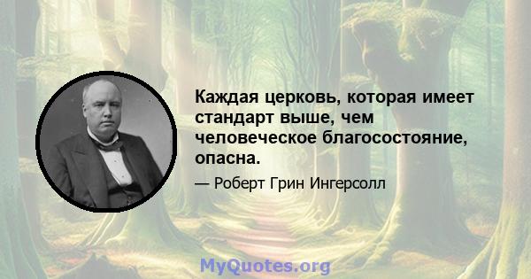 Каждая церковь, которая имеет стандарт выше, чем человеческое благосостояние, опасна.