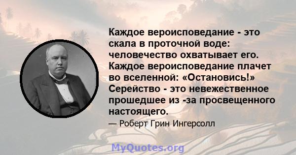 Каждое вероисповедание - это скала в проточной воде: человечество охватывает его. Каждое вероисповедание плачет во вселенной: «Остановись!» Серейство - это невежественное прошедшее из -за просвещенного настоящего.