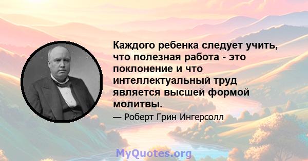 Каждого ребенка следует учить, что полезная работа - это поклонение и что интеллектуальный труд является высшей формой молитвы.