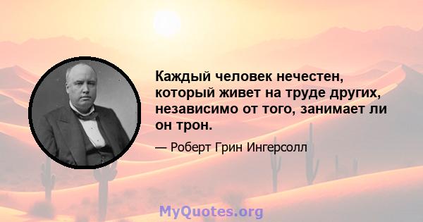 Каждый человек нечестен, который живет на труде других, независимо от того, занимает ли он трон.