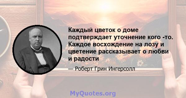 Каждый цветок о доме подтверждает уточнение кого -то. Каждое восхождение на лозу и цветение рассказывает о любви и радости