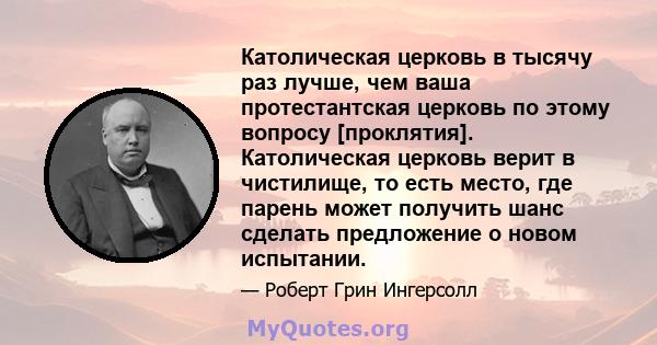 Католическая церковь в тысячу раз лучше, чем ваша протестантская церковь по этому вопросу [проклятия]. Католическая церковь верит в чистилище, то есть место, где парень может получить шанс сделать предложение о новом