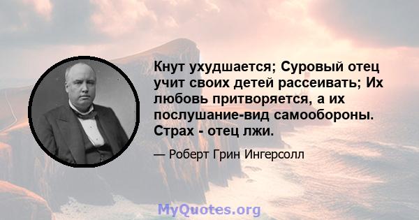 Кнут ухудшается; Суровый отец учит своих детей рассеивать; Их любовь притворяется, а их послушание-вид самообороны. Страх - отец лжи.